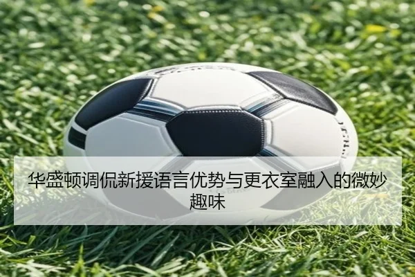 华盛顿调侃新援语言优势与更衣室融入的微妙趣味 - kaiyun